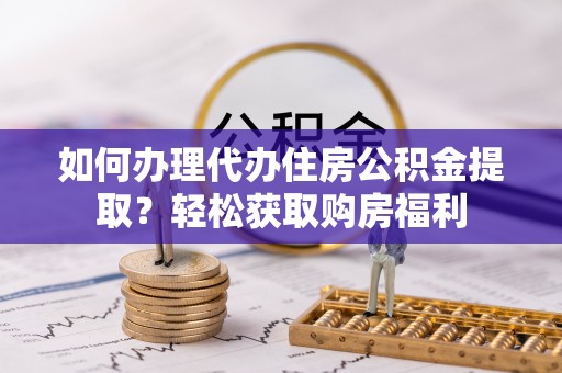 澄城如何办理代办住房公积金提取？轻松获取购房福利