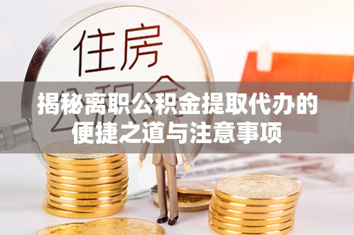 澄城揭秘离职公积金提取代办的便捷之道与注意事项