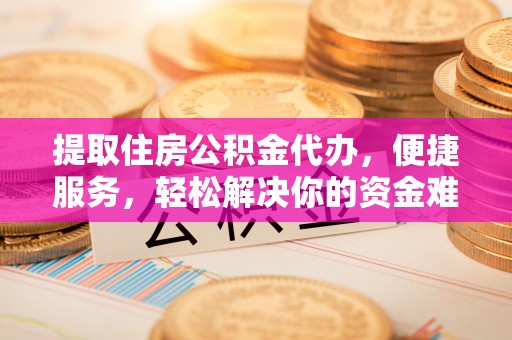 澄城提取住房公积金代办，便捷服务，轻松解决你的资金难题