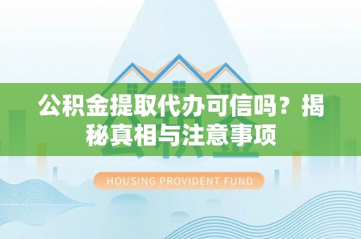澄城公积金提取代办可信吗？揭秘真相与注意事项