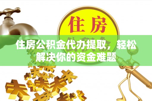 澄城住房公积金代办提取，轻松解决你的资金难题