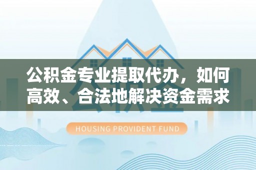 澄城公积金专业提取代办，如何高效、合法地解决资金需求？