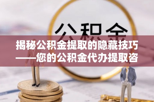 澄城揭秘公积金提取的隐藏技巧——您的公积金代办提取咨询指南