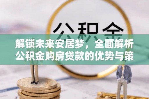 澄城解锁未来安居梦，全面解析公积金购房贷款的优势与策略