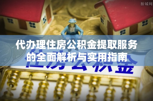 澄城代办理住房公积金提取服务的全面解析与实用指南