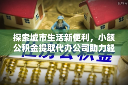 澄城探索城市生活新便利，小额公积金提取代办公司助力轻松理财