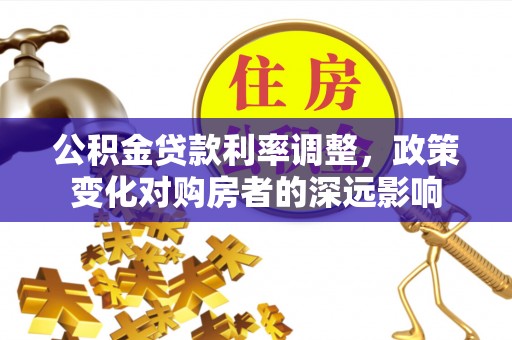 澄城公积金贷款利率调整，政策变化对购房者的深远影响