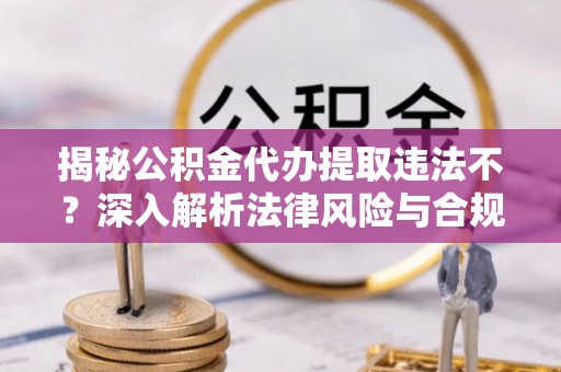澄城揭秘公积金代办提取违法不？深入解析法律风险与合规途径