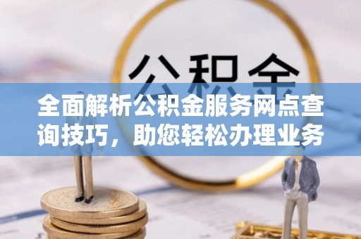澄城全面解析公积金服务网点查询技巧，助您轻松办理业务