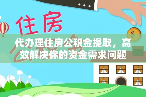 澄城代办理住房公积金提取，高效解决你的资金需求问题