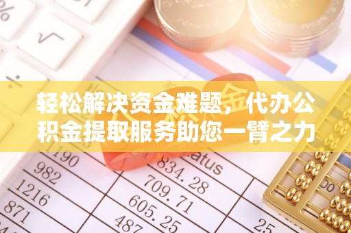 澄城轻松解决资金难题，代办公积金提取服务助您一臂之力
