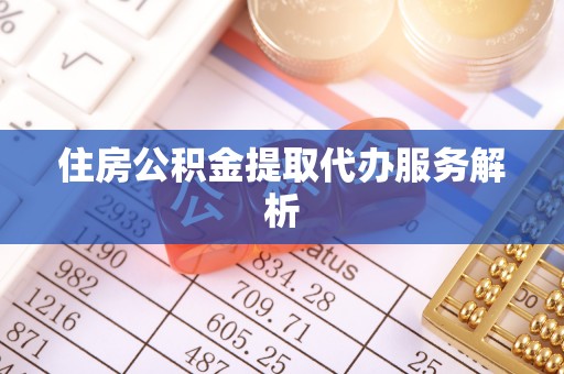 澄城住房公积金提取代办服务解析