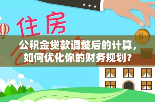 澄城公积金贷款调整后的计算，如何优化你的财务规划？