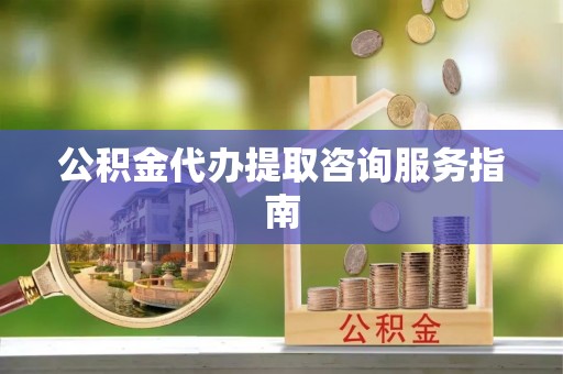 澄城公积金代办提取咨询服务指南