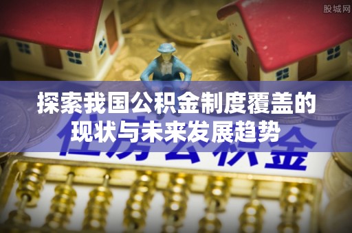 澄城探索我国公积金制度覆盖的现状与未来发展趋势