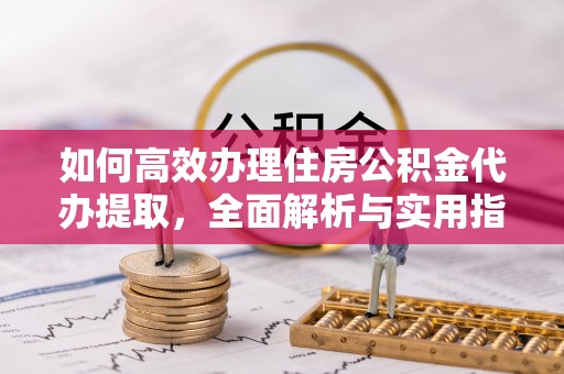澄城如何高效办理住房公积金代办提取，全面解析与实用指南