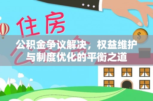 澄城公积金争议解决，权益维护与制度优化的平衡之道