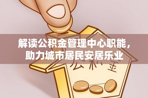 澄城解读公积金管理中心职能，助力城市居民安居乐业