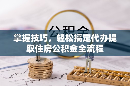澄城掌握技巧，轻松搞定代办提取住房公积金全流程