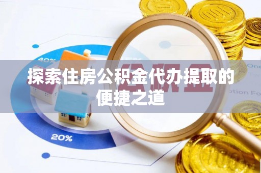澄城探索住房公积金代办提取的便捷之道