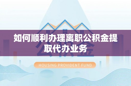 澄城如何顺利办理离职公积金提取代办业务