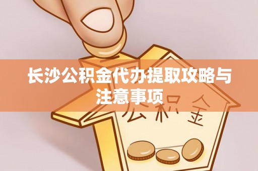 澄城长沙公积金代办提取攻略与注意事项