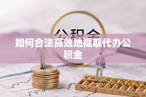 澄城如何合法高效地提取代办公积金