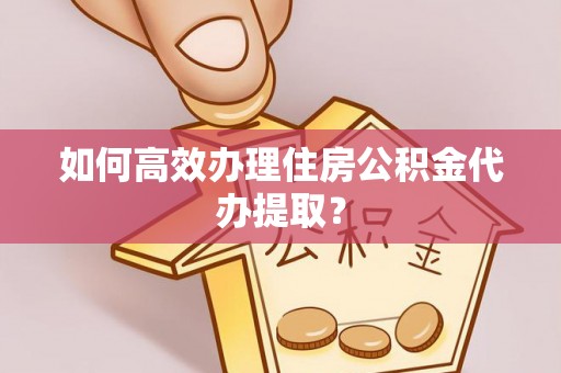 澄城如何高效办理住房公积金代办提取？