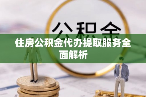 澄城住房公积金代办提取服务全面解析