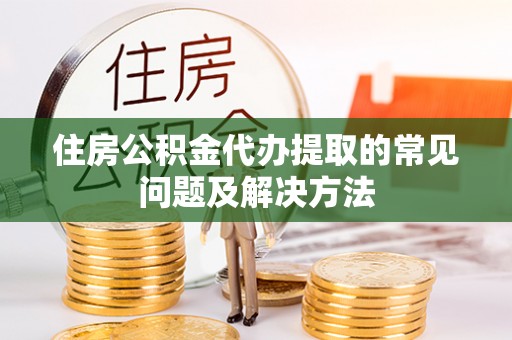 澄城住房公积金代办提取的常见问题及解决方法