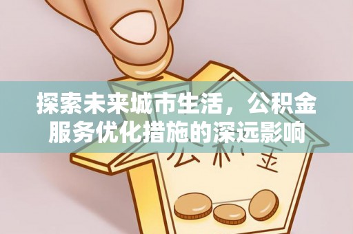 澄城探索未来城市生活，公积金服务优化措施的深远影响