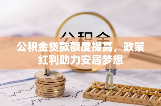 澄城公积金贷款额度提高，政策红利助力安居梦想