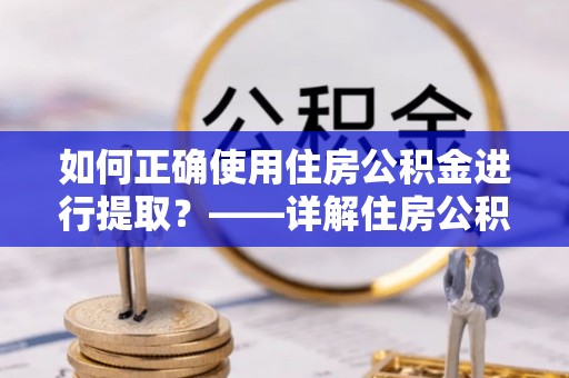 澄城如何正确使用住房公积金进行提取？——详解住房公积金代办提取流程与注意事项