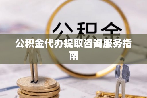 澄城公积金代办提取咨询服务指南
