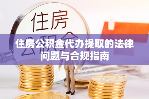 澄城住房公积金代办提取的法律问题与合规指南