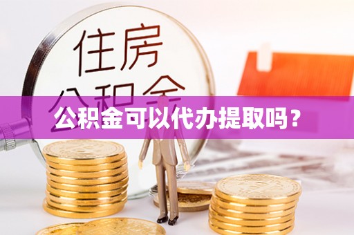 澄城公积金可以代办提取吗？