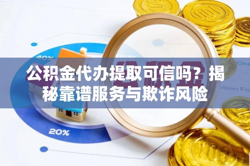 澄城公积金代办提取可信吗？揭秘靠谱服务与欺诈风险
