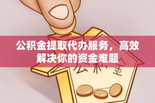 澄城公积金提取代办服务，高效解决你的资金难题