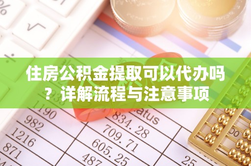 澄城住房公积金提取可以代办吗？详解流程与注意事项