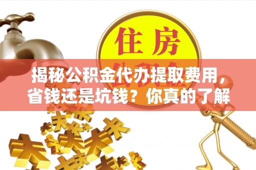 澄城揭秘公积金代办提取费用，省钱还是坑钱？你真的了解吗？