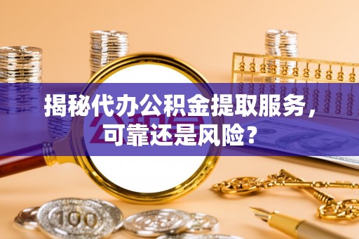 澄城揭秘代办公积金提取服务，可靠还是风险？